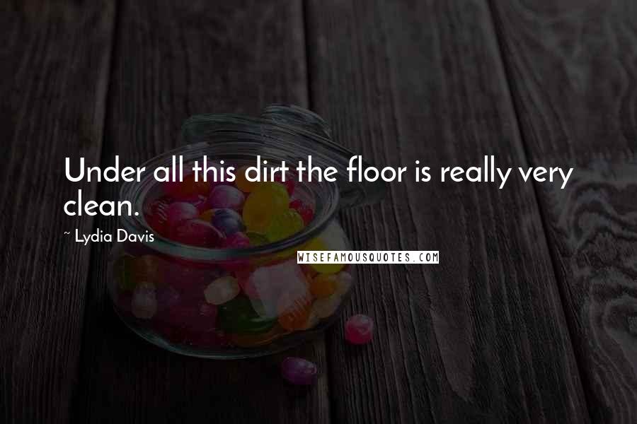 Lydia Davis Quotes: Under all this dirt the floor is really very clean.