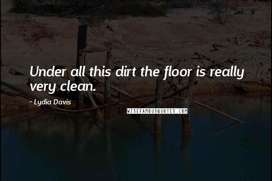 Lydia Davis Quotes: Under all this dirt the floor is really very clean.