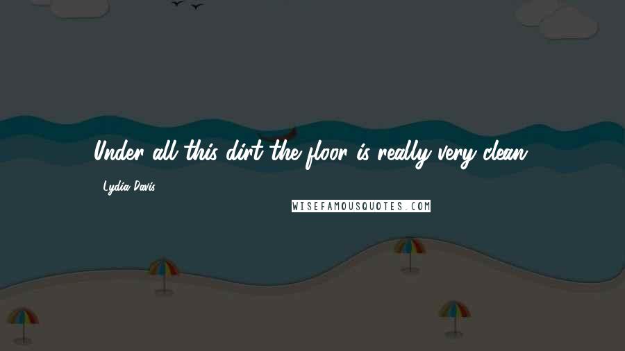 Lydia Davis Quotes: Under all this dirt the floor is really very clean.