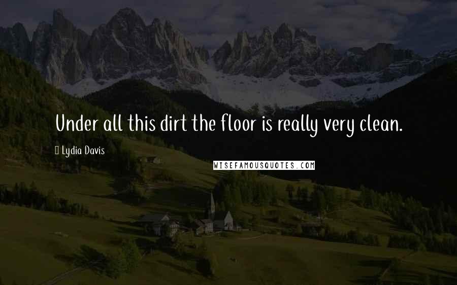 Lydia Davis Quotes: Under all this dirt the floor is really very clean.