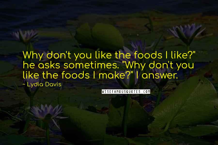 Lydia Davis Quotes: Why don't you like the foods I like?" he asks sometimes. "Why don't you like the foods I make?" I answer.