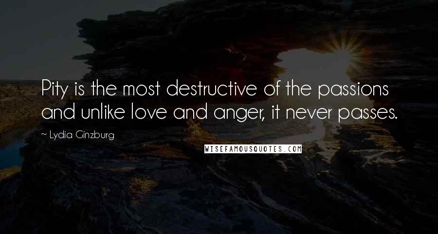 Lydia Ginzburg Quotes: Pity is the most destructive of the passions and unlike love and anger, it never passes.