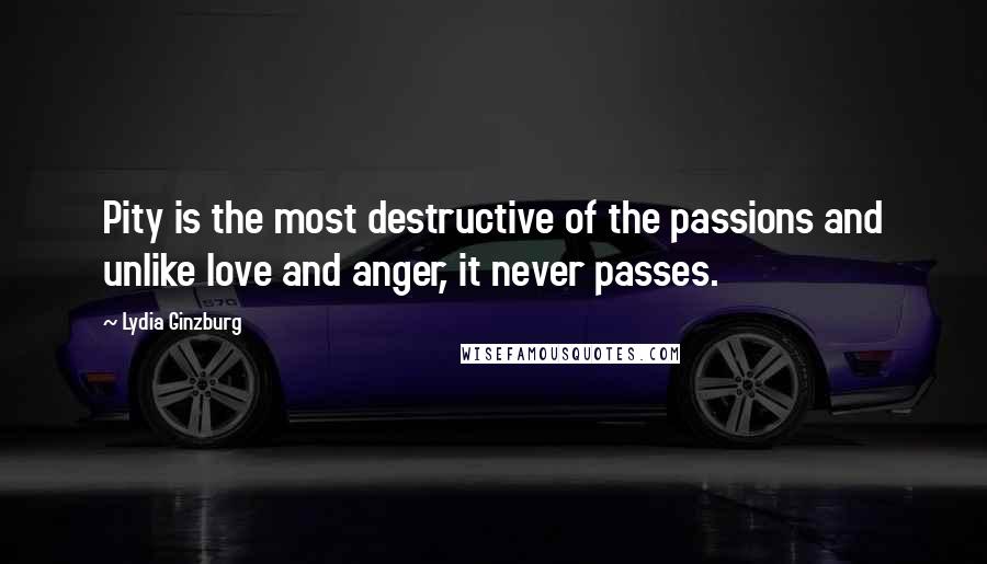 Lydia Ginzburg Quotes: Pity is the most destructive of the passions and unlike love and anger, it never passes.