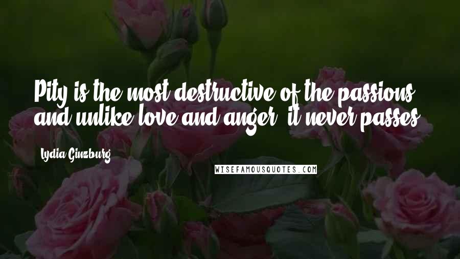 Lydia Ginzburg Quotes: Pity is the most destructive of the passions and unlike love and anger, it never passes.