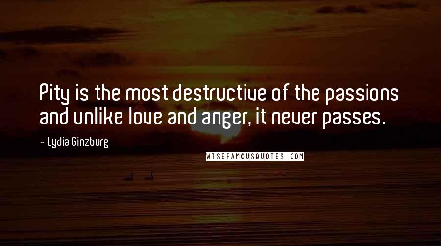 Lydia Ginzburg Quotes: Pity is the most destructive of the passions and unlike love and anger, it never passes.