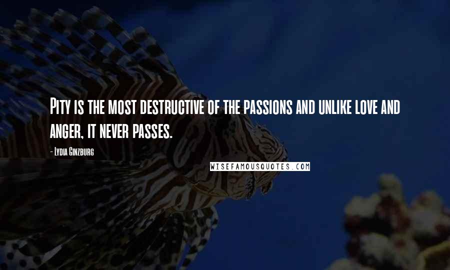 Lydia Ginzburg Quotes: Pity is the most destructive of the passions and unlike love and anger, it never passes.