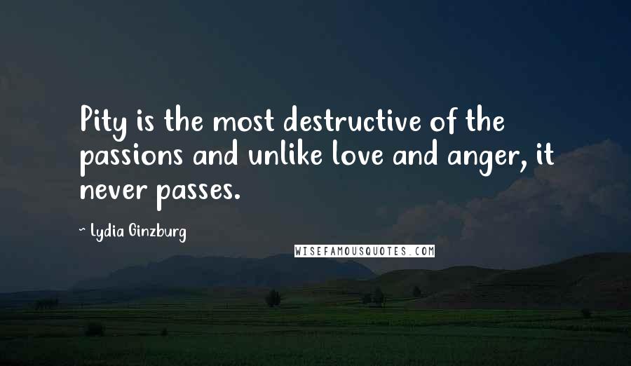 Lydia Ginzburg Quotes: Pity is the most destructive of the passions and unlike love and anger, it never passes.