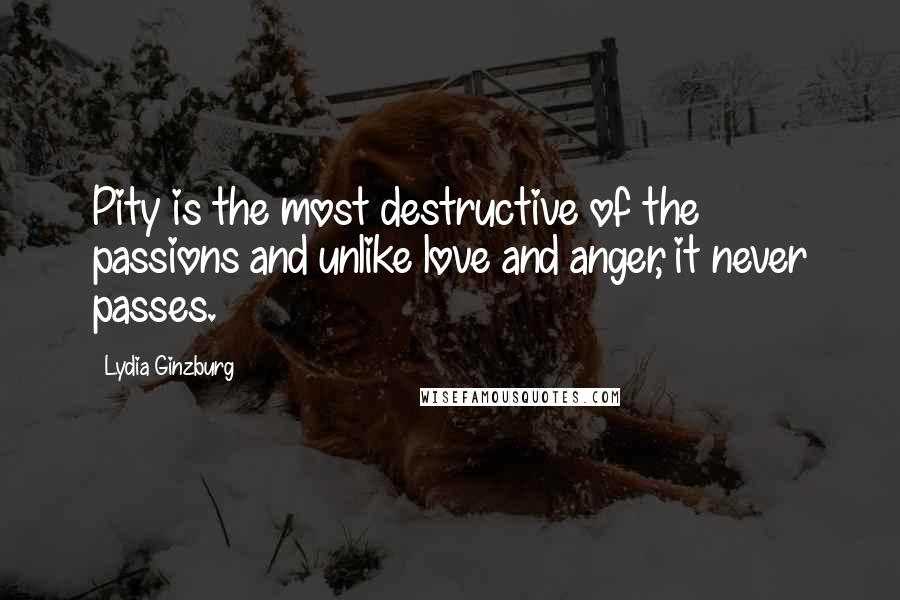 Lydia Ginzburg Quotes: Pity is the most destructive of the passions and unlike love and anger, it never passes.