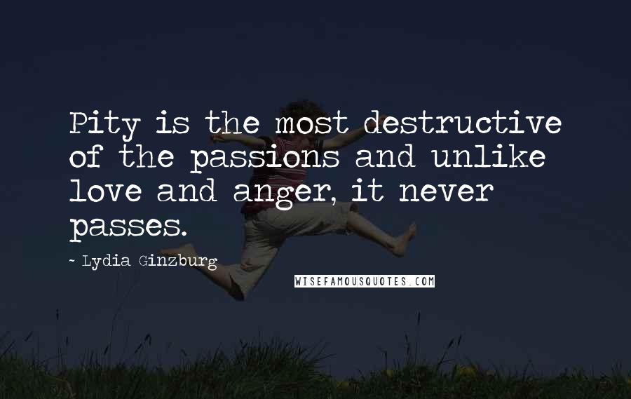 Lydia Ginzburg Quotes: Pity is the most destructive of the passions and unlike love and anger, it never passes.