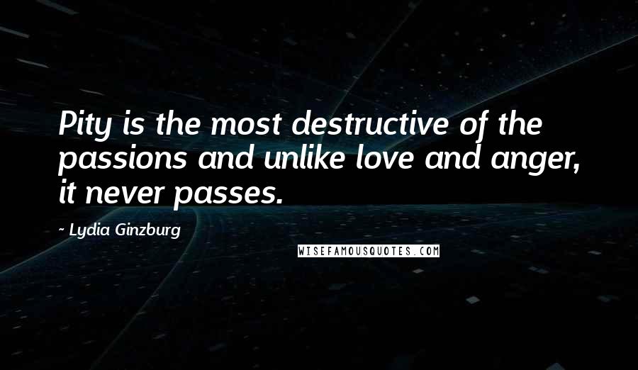 Lydia Ginzburg Quotes: Pity is the most destructive of the passions and unlike love and anger, it never passes.