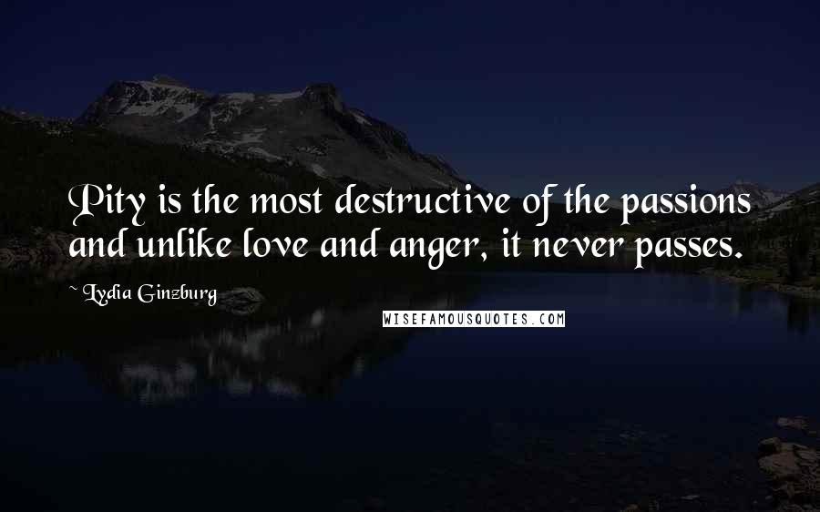 Lydia Ginzburg Quotes: Pity is the most destructive of the passions and unlike love and anger, it never passes.