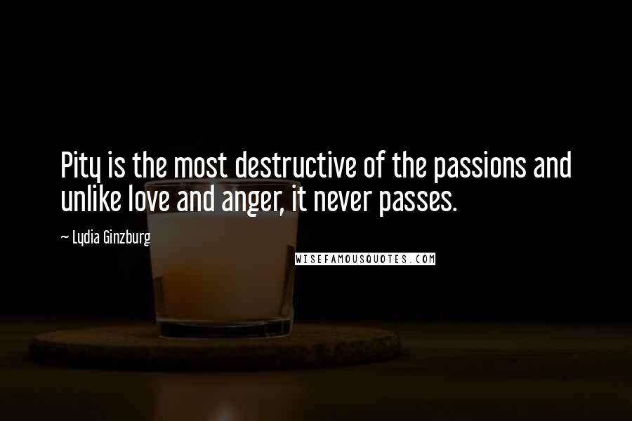 Lydia Ginzburg Quotes: Pity is the most destructive of the passions and unlike love and anger, it never passes.