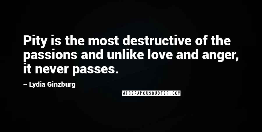 Lydia Ginzburg Quotes: Pity is the most destructive of the passions and unlike love and anger, it never passes.