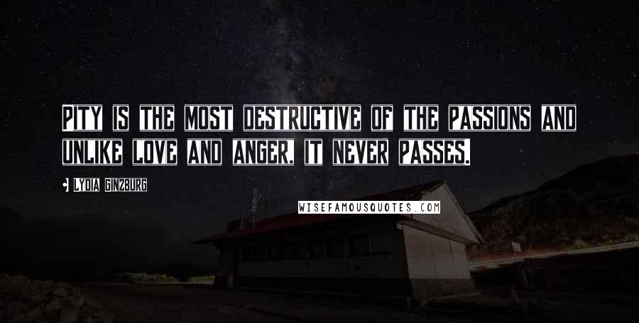 Lydia Ginzburg Quotes: Pity is the most destructive of the passions and unlike love and anger, it never passes.