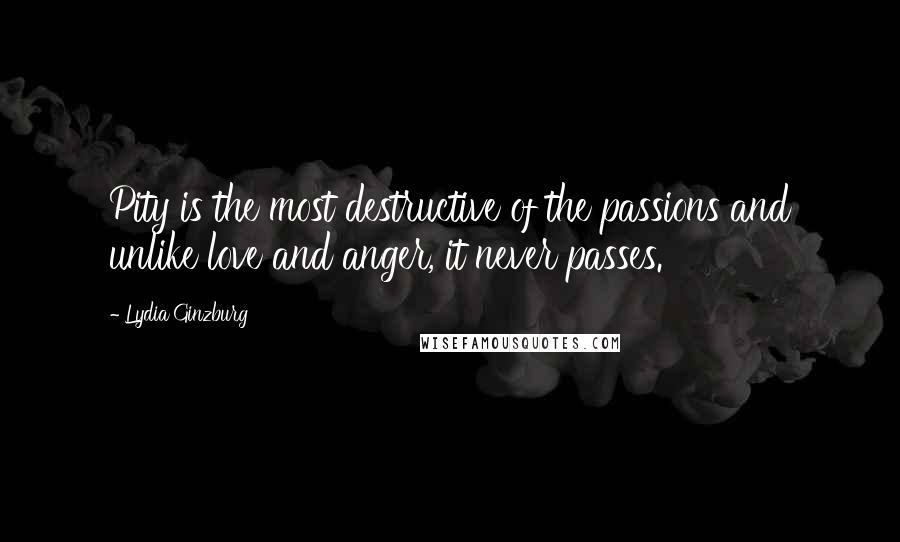 Lydia Ginzburg Quotes: Pity is the most destructive of the passions and unlike love and anger, it never passes.