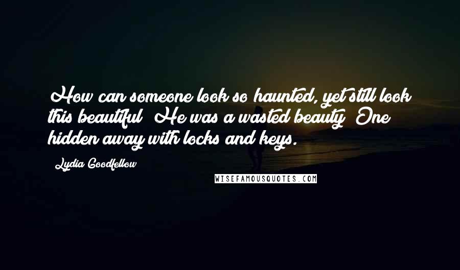 Lydia Goodfellow Quotes: How can someone look so haunted, yet still look this beautiful? He was a wasted beauty; One hidden away with locks and keys.