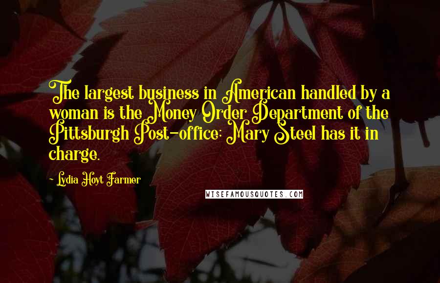 Lydia Hoyt Farmer Quotes: The largest business in American handled by a woman is the Money Order Department of the Pittsburgh Post-office; Mary Steel has it in charge.