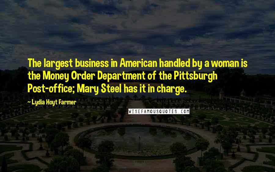 Lydia Hoyt Farmer Quotes: The largest business in American handled by a woman is the Money Order Department of the Pittsburgh Post-office; Mary Steel has it in charge.