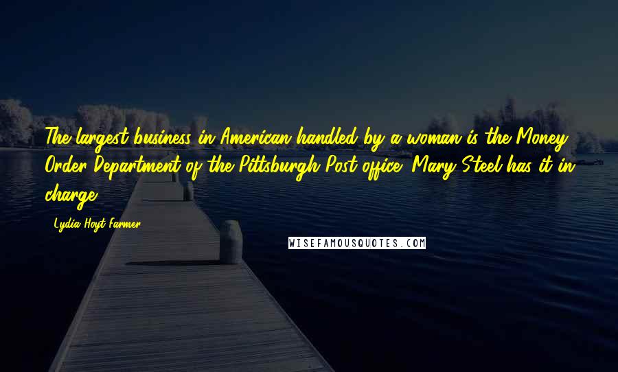 Lydia Hoyt Farmer Quotes: The largest business in American handled by a woman is the Money Order Department of the Pittsburgh Post-office; Mary Steel has it in charge.