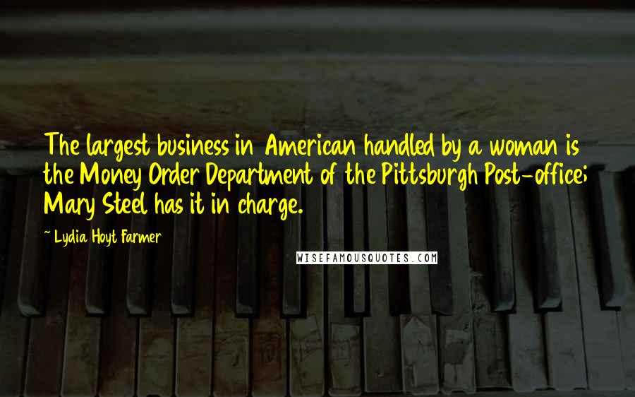 Lydia Hoyt Farmer Quotes: The largest business in American handled by a woman is the Money Order Department of the Pittsburgh Post-office; Mary Steel has it in charge.