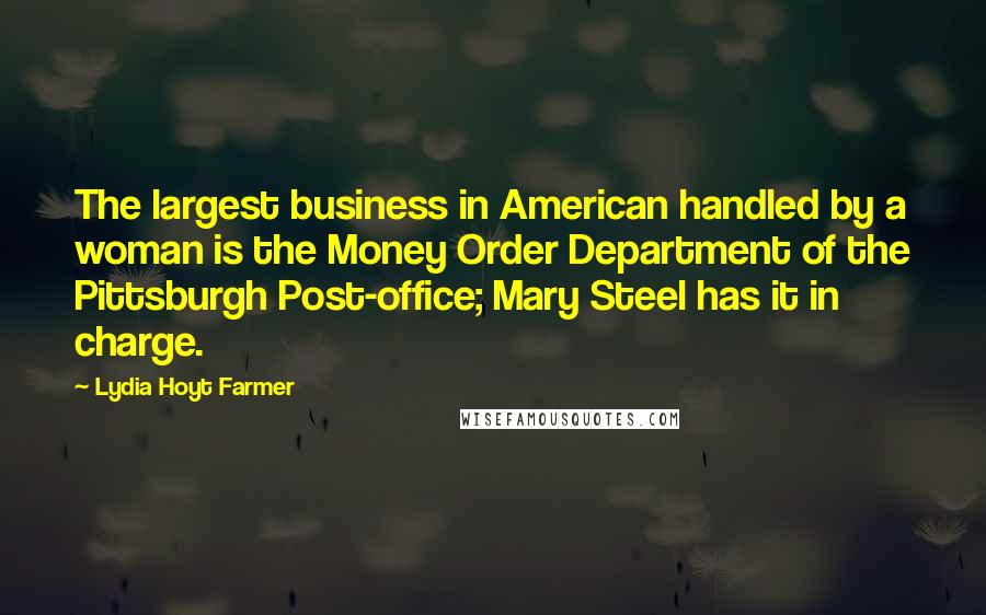 Lydia Hoyt Farmer Quotes: The largest business in American handled by a woman is the Money Order Department of the Pittsburgh Post-office; Mary Steel has it in charge.