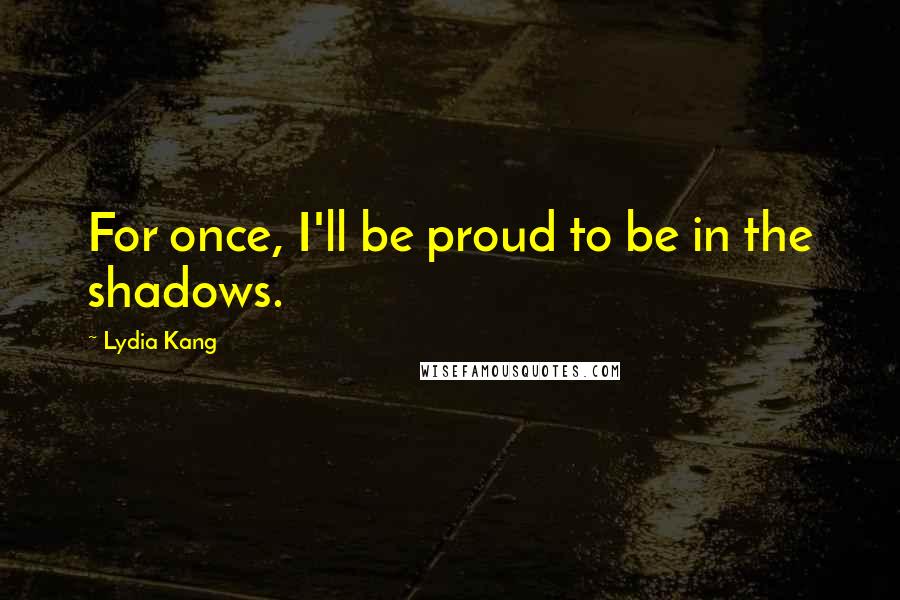 Lydia Kang Quotes: For once, I'll be proud to be in the shadows.