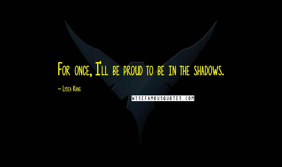 Lydia Kang Quotes: For once, I'll be proud to be in the shadows.