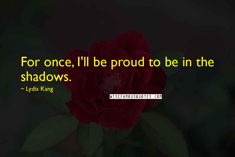 Lydia Kang Quotes: For once, I'll be proud to be in the shadows.