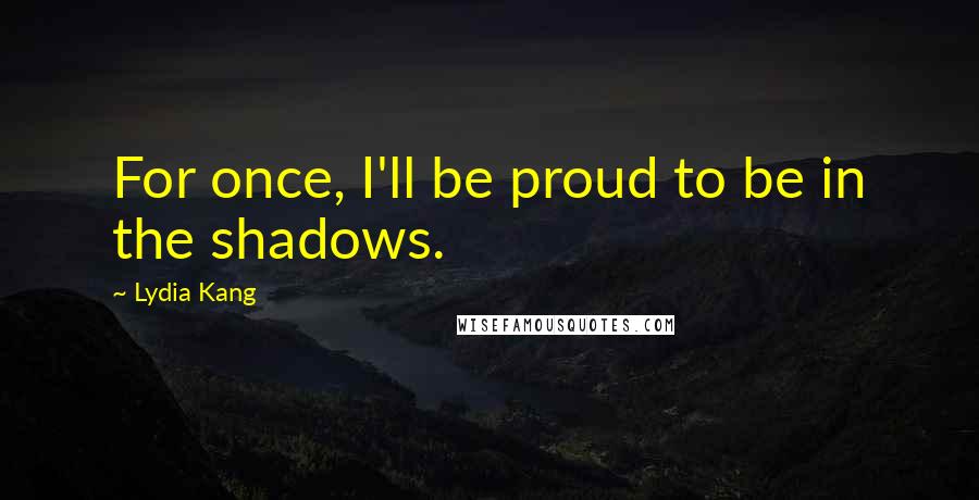 Lydia Kang Quotes: For once, I'll be proud to be in the shadows.