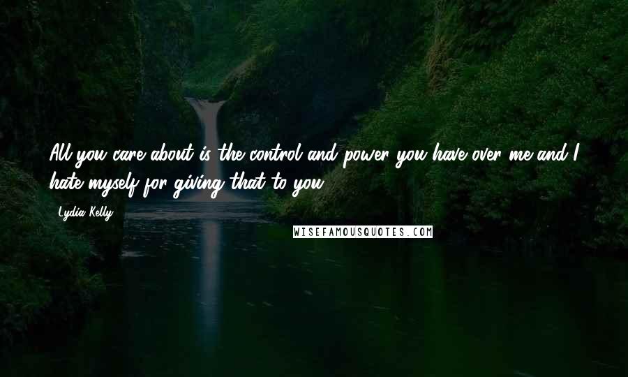 Lydia Kelly Quotes: All you care about is the control and power you have over me and I hate myself for giving that to you!