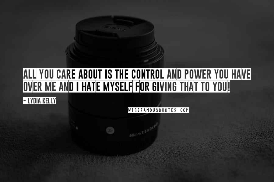 Lydia Kelly Quotes: All you care about is the control and power you have over me and I hate myself for giving that to you!