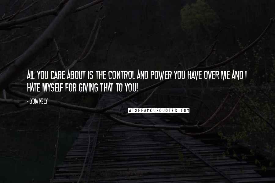 Lydia Kelly Quotes: All you care about is the control and power you have over me and I hate myself for giving that to you!