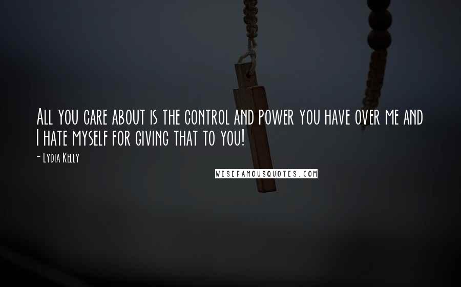 Lydia Kelly Quotes: All you care about is the control and power you have over me and I hate myself for giving that to you!