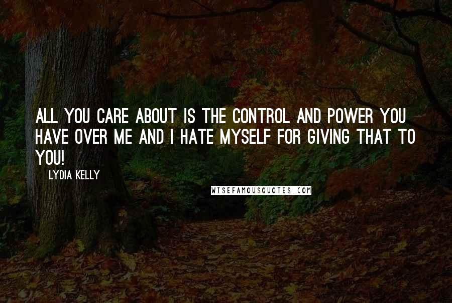 Lydia Kelly Quotes: All you care about is the control and power you have over me and I hate myself for giving that to you!