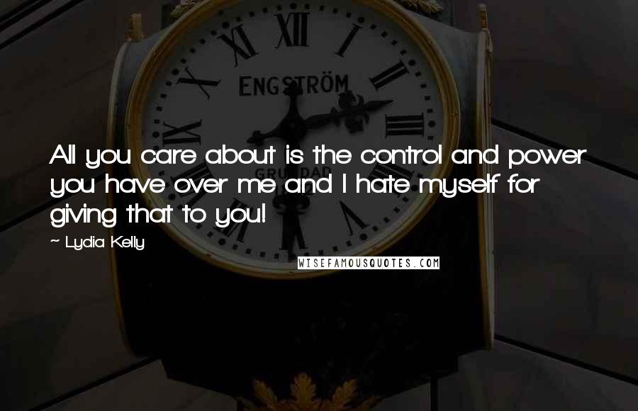 Lydia Kelly Quotes: All you care about is the control and power you have over me and I hate myself for giving that to you!