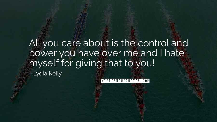 Lydia Kelly Quotes: All you care about is the control and power you have over me and I hate myself for giving that to you!