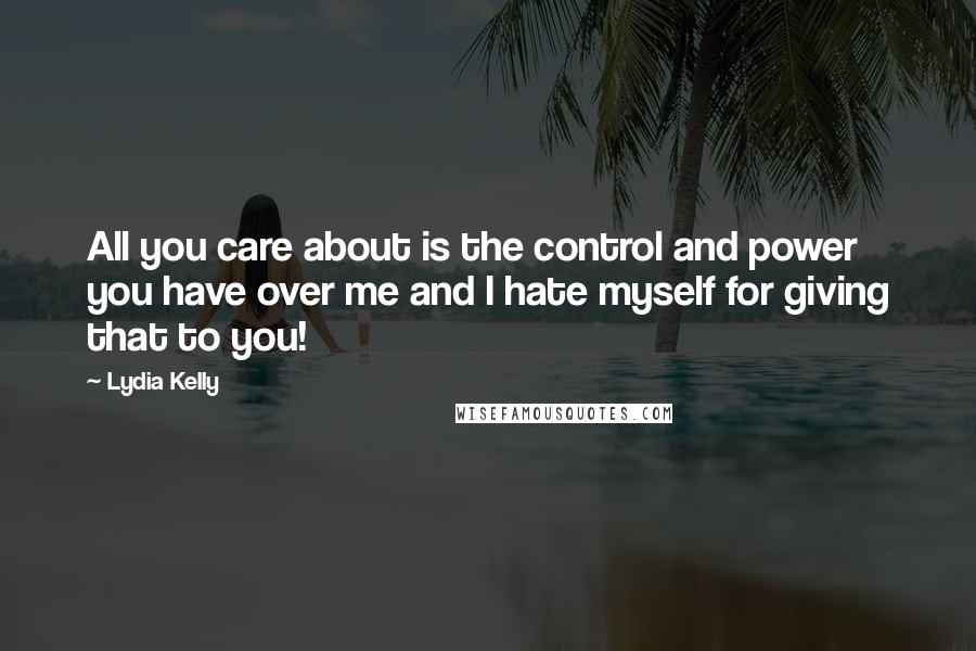 Lydia Kelly Quotes: All you care about is the control and power you have over me and I hate myself for giving that to you!