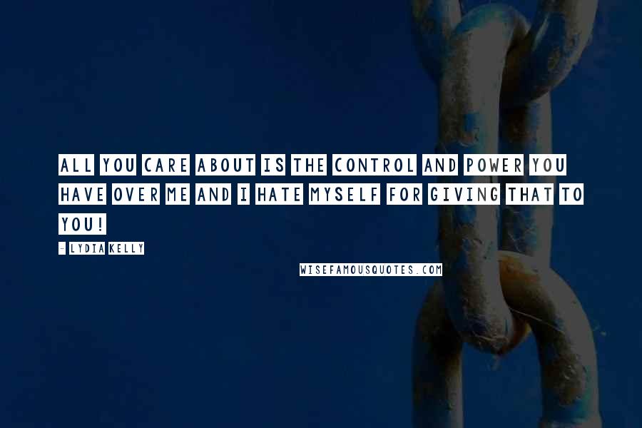 Lydia Kelly Quotes: All you care about is the control and power you have over me and I hate myself for giving that to you!