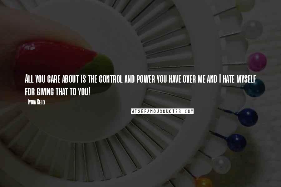 Lydia Kelly Quotes: All you care about is the control and power you have over me and I hate myself for giving that to you!