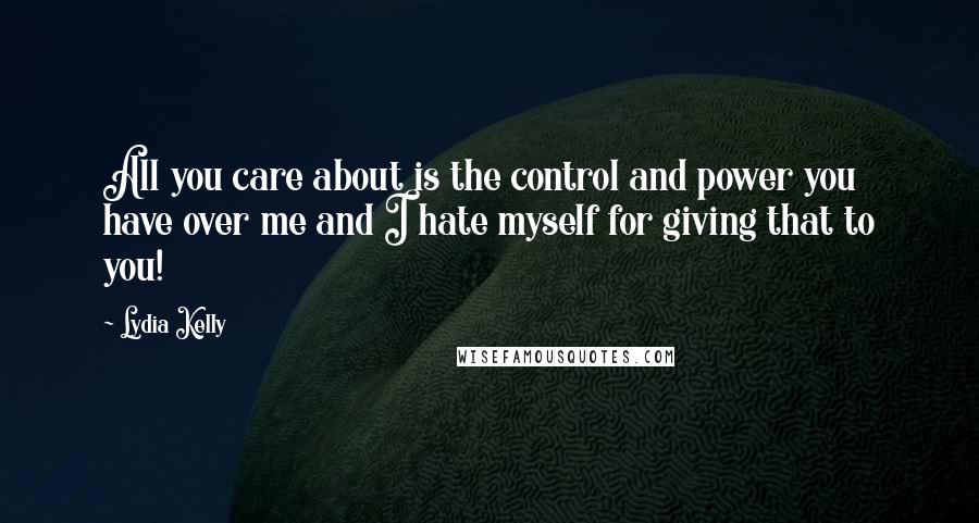 Lydia Kelly Quotes: All you care about is the control and power you have over me and I hate myself for giving that to you!