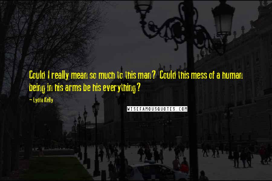 Lydia Kelly Quotes: Could I really mean so much to this man? Could this mess of a human being in his arms be his everything?