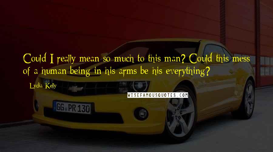 Lydia Kelly Quotes: Could I really mean so much to this man? Could this mess of a human being in his arms be his everything?