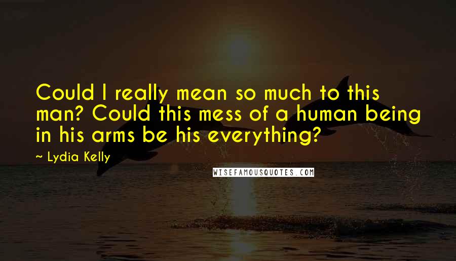 Lydia Kelly Quotes: Could I really mean so much to this man? Could this mess of a human being in his arms be his everything?