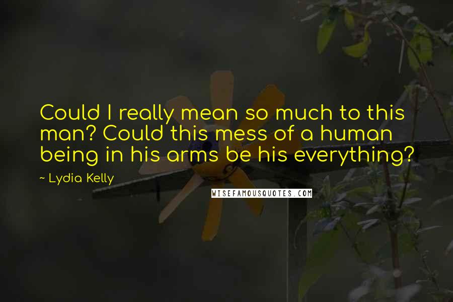 Lydia Kelly Quotes: Could I really mean so much to this man? Could this mess of a human being in his arms be his everything?