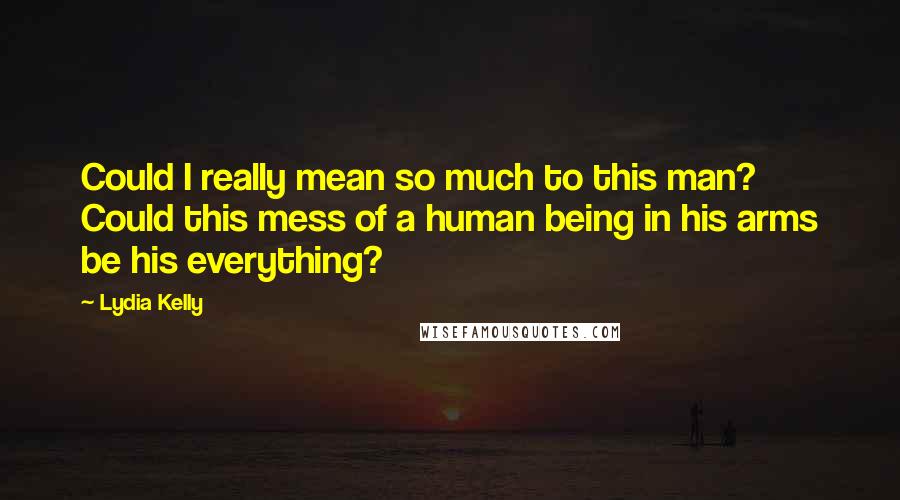 Lydia Kelly Quotes: Could I really mean so much to this man? Could this mess of a human being in his arms be his everything?