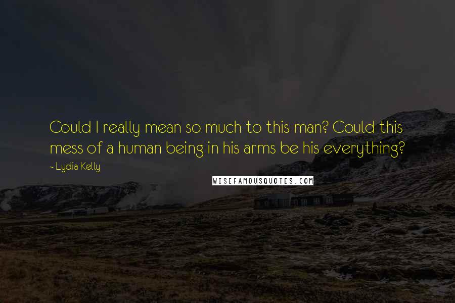 Lydia Kelly Quotes: Could I really mean so much to this man? Could this mess of a human being in his arms be his everything?