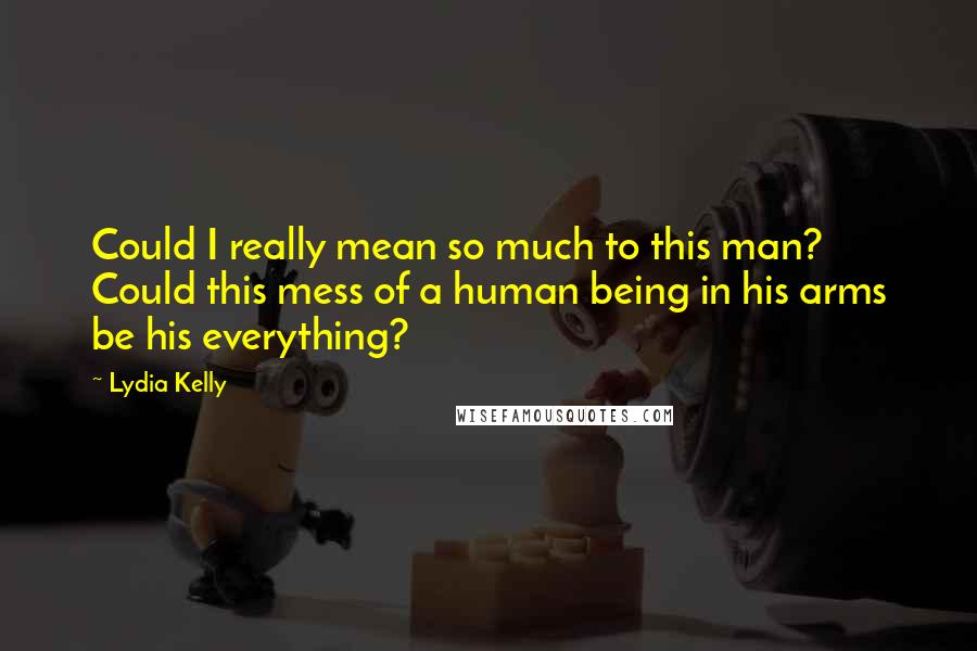 Lydia Kelly Quotes: Could I really mean so much to this man? Could this mess of a human being in his arms be his everything?