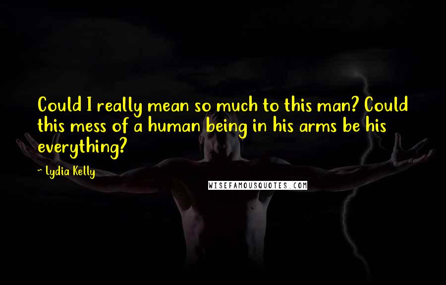 Lydia Kelly Quotes: Could I really mean so much to this man? Could this mess of a human being in his arms be his everything?