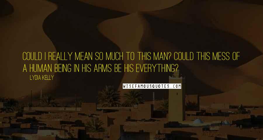 Lydia Kelly Quotes: Could I really mean so much to this man? Could this mess of a human being in his arms be his everything?