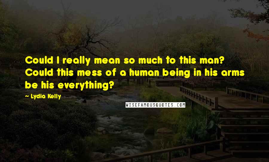 Lydia Kelly Quotes: Could I really mean so much to this man? Could this mess of a human being in his arms be his everything?